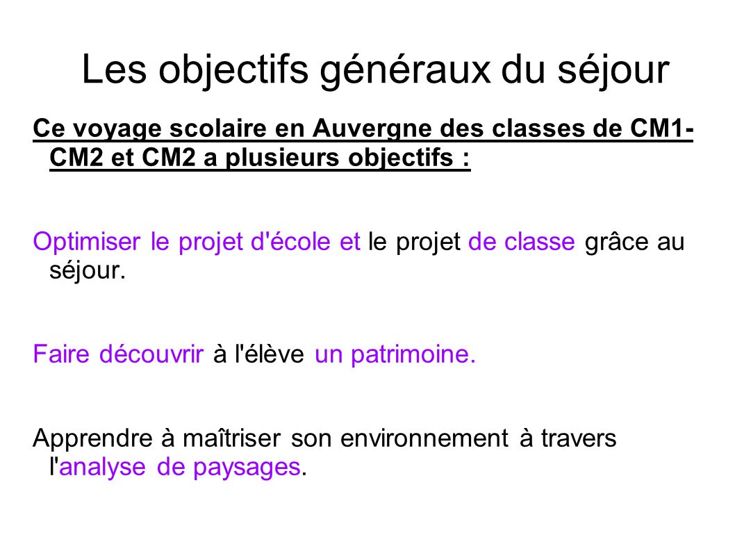 Les objectifs généraux du séjour Ce voyage scolaire en Auvergne des classes de CM1- CM2 et CM2 a plusieurs objectifs : Optimiser le projet d école et le projet de classe grâce au séjour.