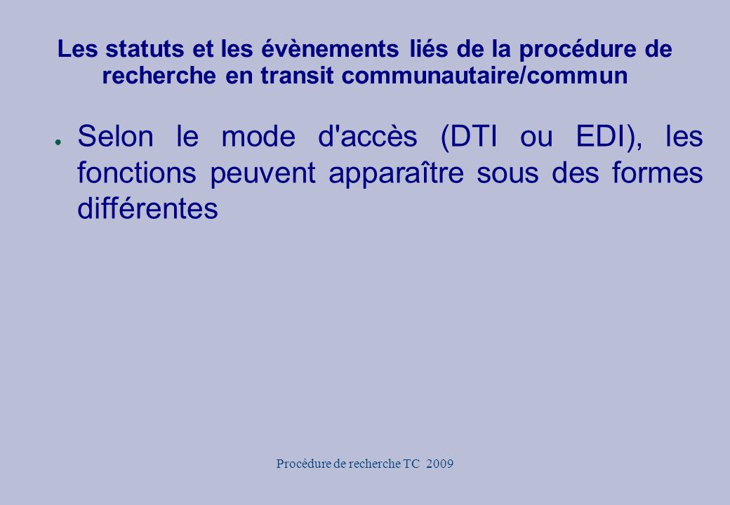 Procédure de recherche TC 2009 Les statuts et les évènements liés de la procédure de recherche en transit communautaire/commun ● Selon le mode d accès (DTI ou EDI), les fonctions peuvent apparaître sous des formes différentes