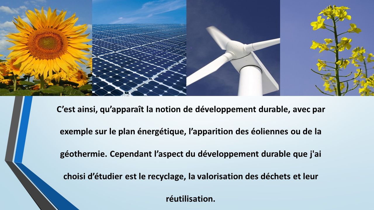 C’est ainsi, qu’apparaît la notion de développement durable, avec par exemple sur le plan énergétique, l’apparition des éoliennes ou de la géothermie.
