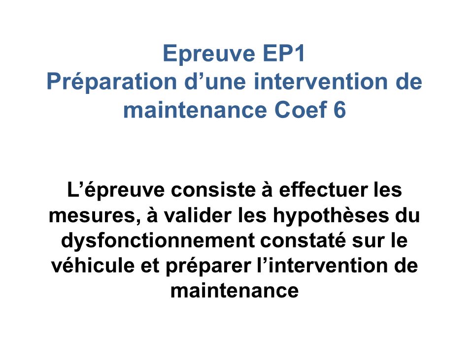 Epreuve EP1 Préparation d’une intervention de maintenance Coef 6 L’épreuve consiste à effectuer les mesures, à valider les hypothèses du dysfonctionnement constaté sur le véhicule et préparer l’intervention de maintenance