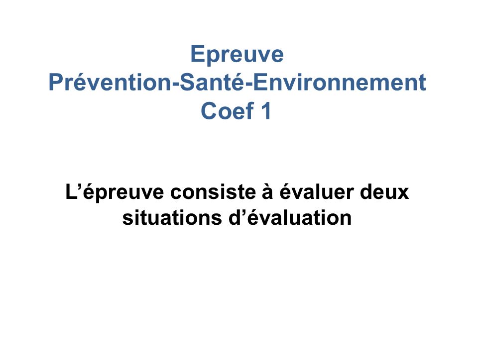 Epreuve Prévention-Santé-Environnement Coef 1 L’épreuve consiste à évaluer deux situations d’évaluation