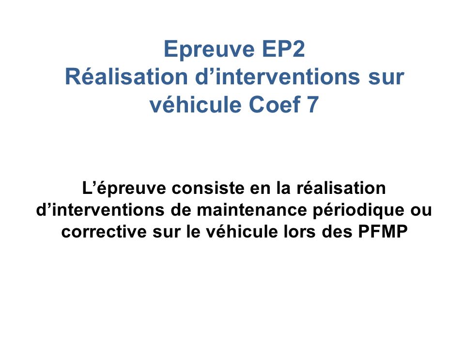 Epreuve EP2 Réalisation d’interventions sur véhicule Coef 7 L’épreuve consiste en la réalisation d’interventions de maintenance périodique ou corrective sur le véhicule lors des PFMP