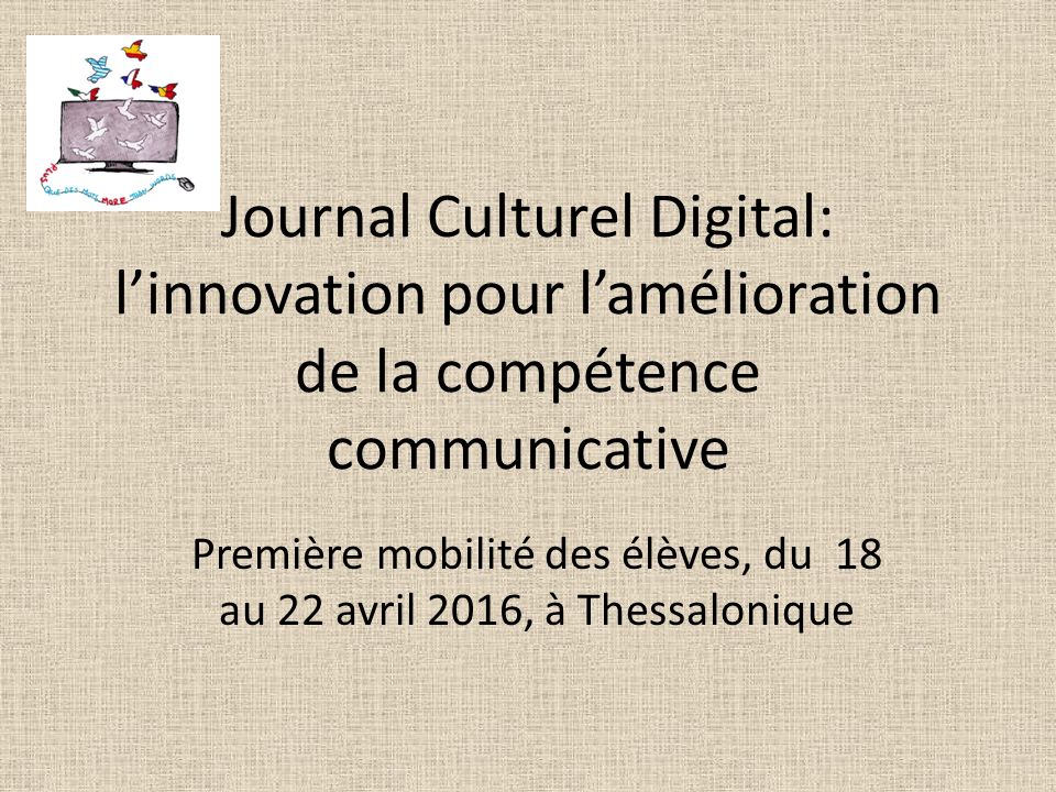 Journal Culturel Digital: l’innovation pour l’amélioration de la compétence communicative Première mobilité des élèves, du 18 au 22 avril 2016, à Thessalonique