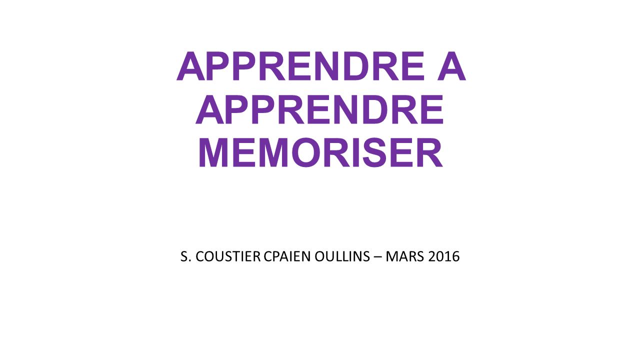 APPRENDRE A APPRENDRE MEMORISER S. COUSTIER CPAIEN OULLINS – MARS 2016