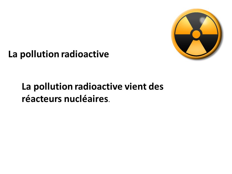 La pollution radioactive La pollution radioactive vient des réacteurs nucléaires.