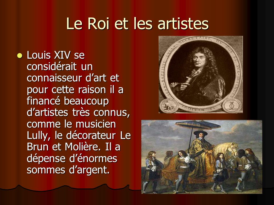 Le Roi et les artistes Louis XIV se considérait un connaisseur d’art et pour cette raison il a financé beaucoup d’artistes très connus, comme le musicien Lully, le décorateur Le Brun et Molière.