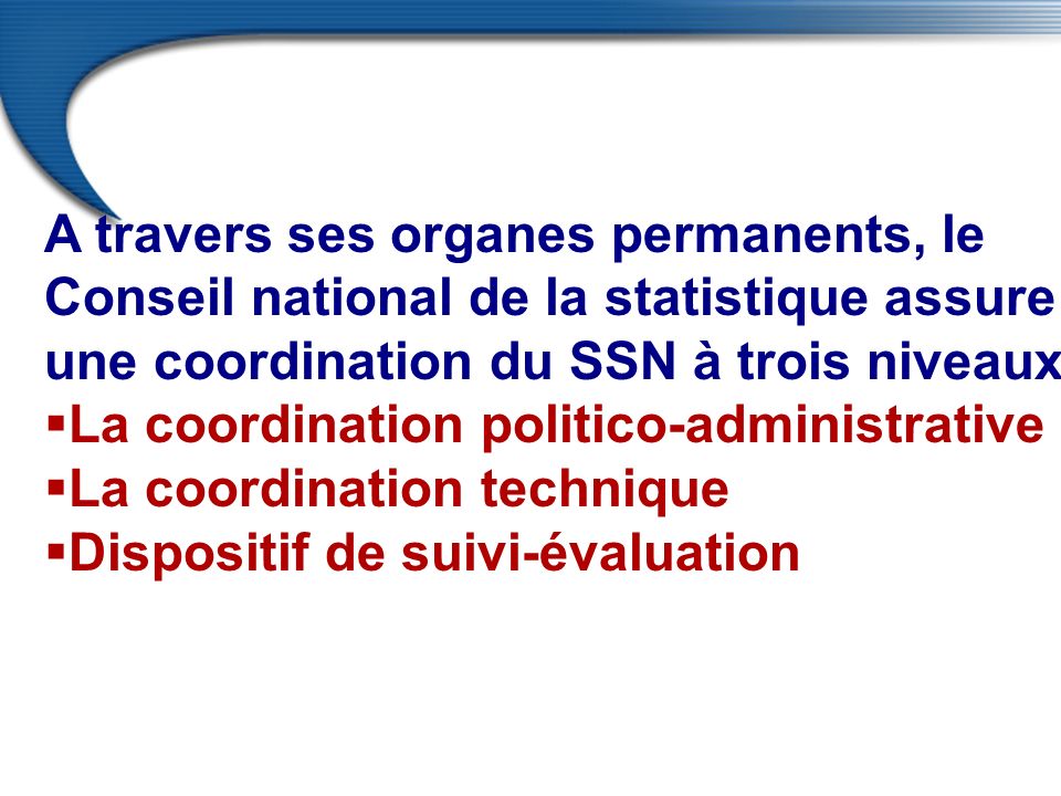 A travers ses organes permanents, le Conseil national de la statistique assure une coordination du SSN à trois niveaux:  La coordination politico-administrative  La coordination technique  Dispositif de suivi-évaluation