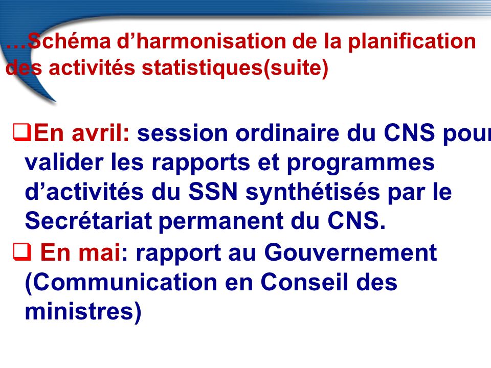 …Schéma d’harmonisation de la planification des activités statistiques(suite)  En avril: session ordinaire du CNS pour valider les rapports et programmes d’activités du SSN synthétisés par le Secrétariat permanent du CNS.