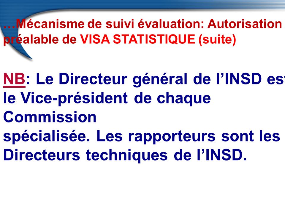 …Mécanisme de suivi évaluation: Autorisation préalable de VISA STATISTIQUE (suite) NB: Le Directeur général de l’INSD est le Vice-président de chaque Commission spécialisée.
