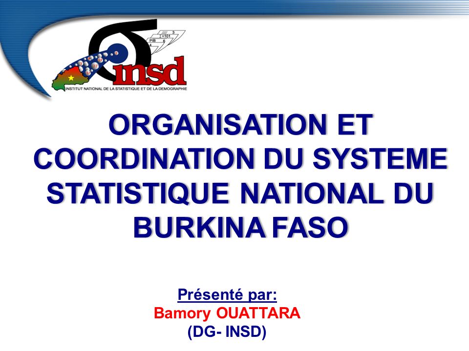 Présenté par: OUATTARA Bamory OUATTARA (DG- INSD) ORGANISATION ET COORDINATION DU SYSTEME STATISTIQUE NATIONAL DU BURKINA FASO
