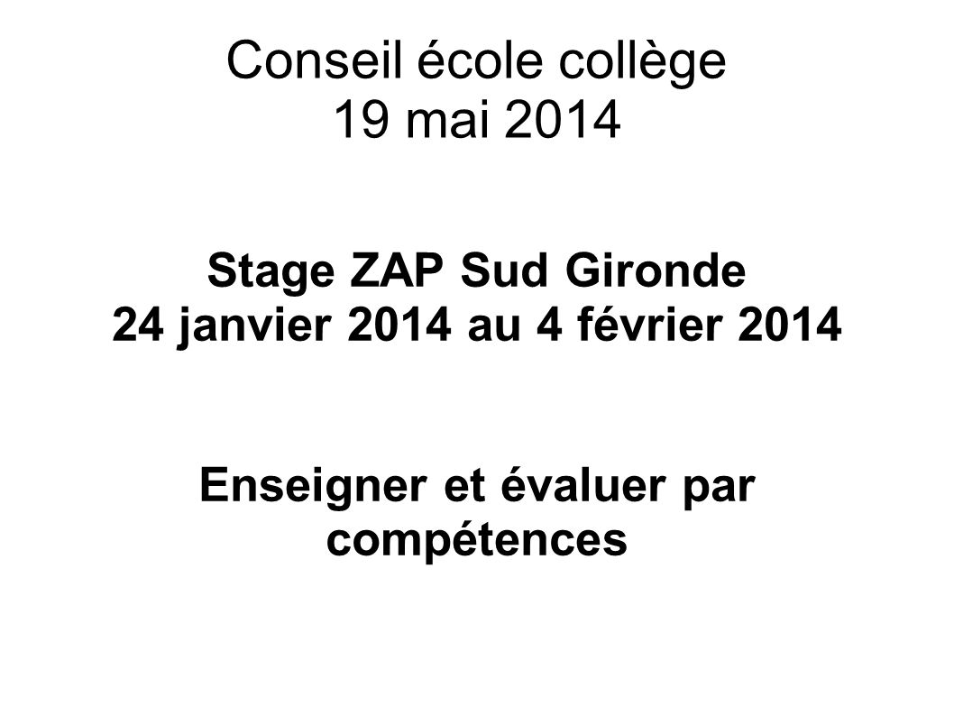 Conseil école collège 19 mai 2014 Stage ZAP Sud Gironde 24 janvier 2014 au 4 février 2014 Enseigner et évaluer par compétences