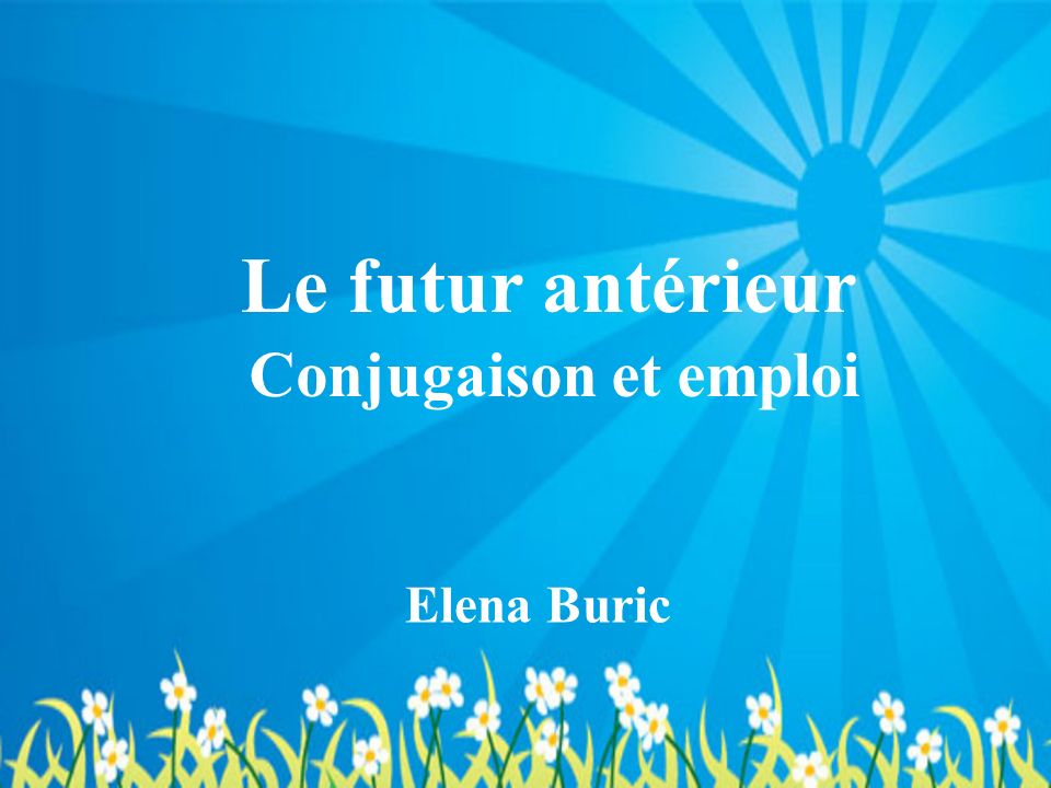Le futur antérieur Conjugaison et emploi Elena Buric