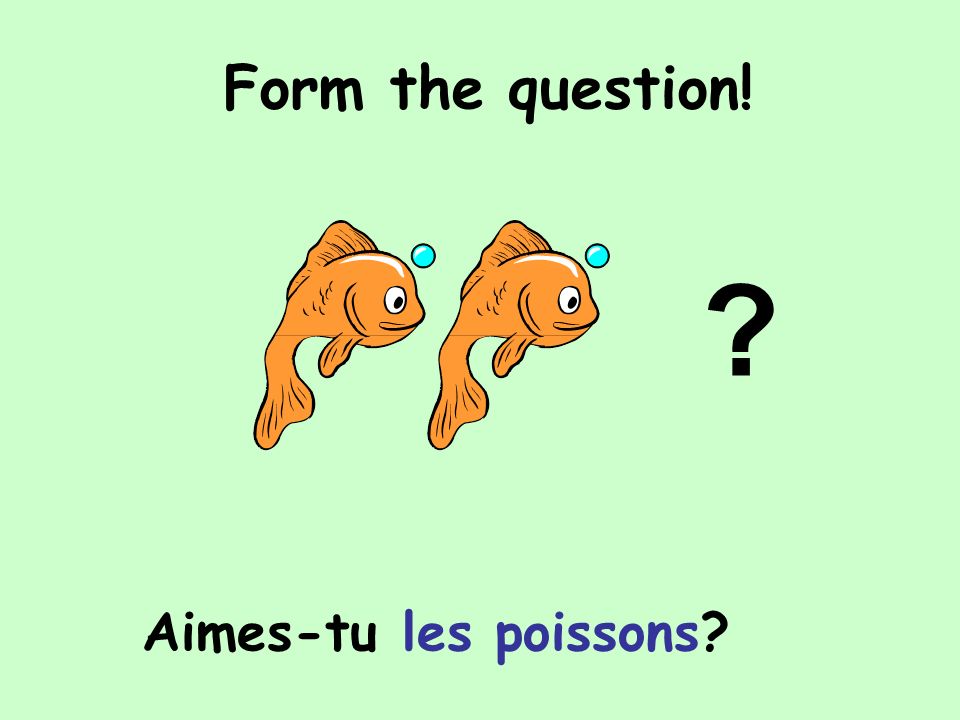 Form the question! Aimes-tu les poissons