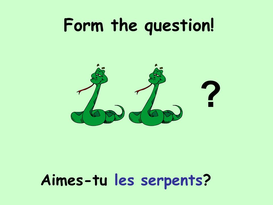 Form the question! Aimes-tu les serpents