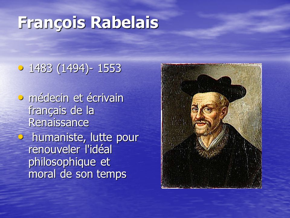 François Rabelais 1483 (1494) (1494) médecin et écrivain français de la Renaissance médecin et écrivain français de la Renaissance humaniste, lutte pour renouveler l idéal philosophique et moral de son temps humaniste, lutte pour renouveler l idéal philosophique et moral de son temps