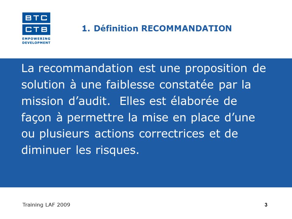Training LAF Définition RECOMMANDATION La recommandation est une proposition de solution à une faiblesse constatée par la mission d’audit.