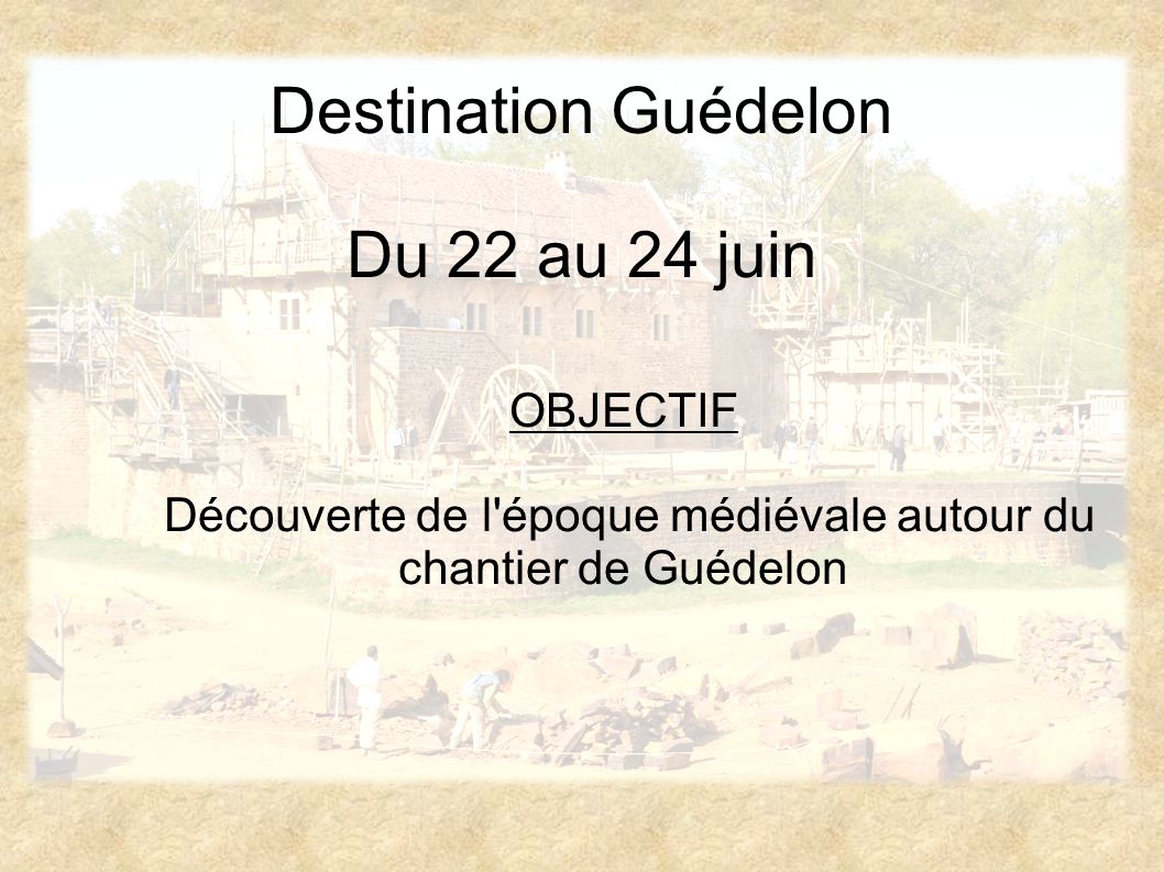 Destination Guédelon Du 22 au 24 juin OBJECTIF Découverte de l époque médiévale autour du chantier de Guédelon