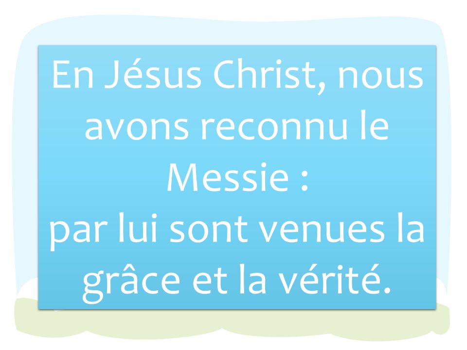En Jésus Christ, nous avons reconnu le Messie : par lui sont venues la grâce et la vérité.