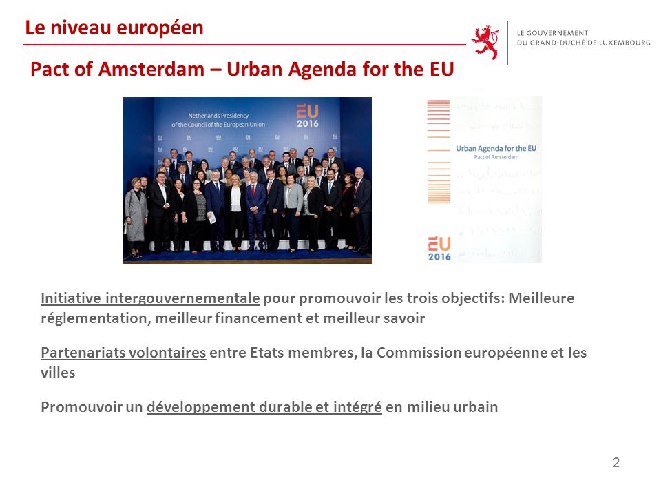 Pact of Amsterdam – Urban Agenda for the EU Initiative intergouvernementale pour promouvoir les trois objectifs: Meilleure réglementation, meilleur financement et meilleur savoir Partenariats volontaires entre Etats membres, la Commission européenne et les villes Promouvoir un développement durable et intégré en milieu urbain 2 Le niveau européen