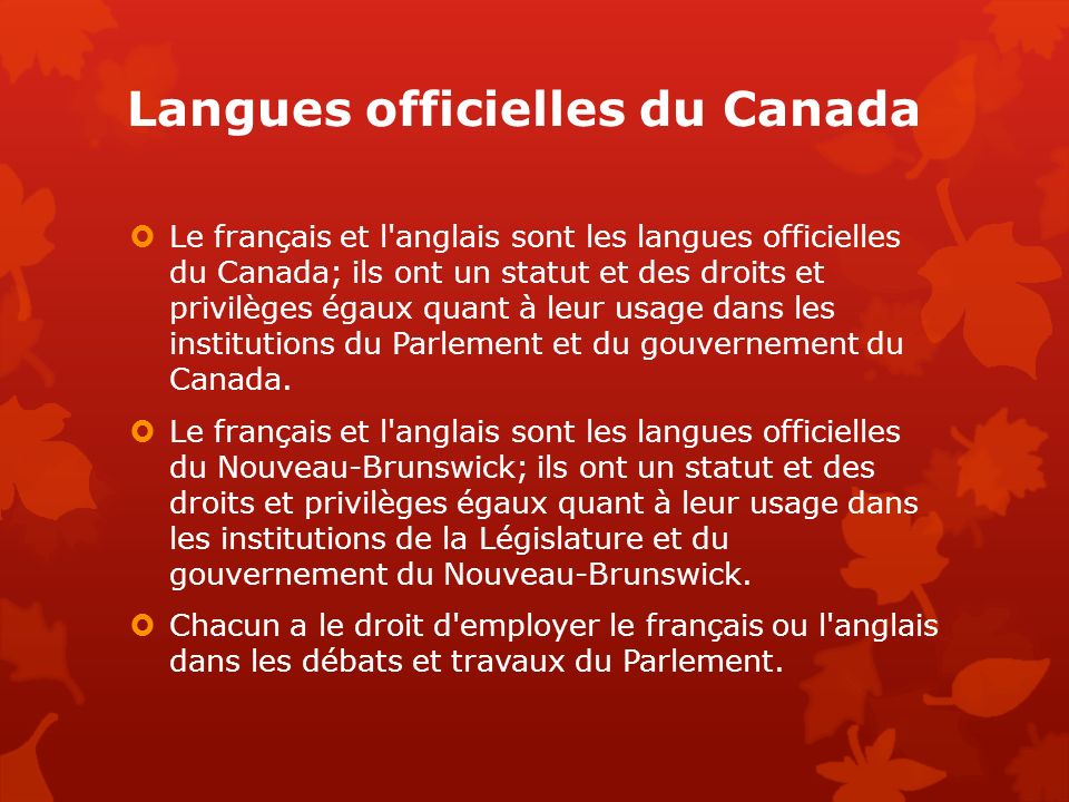 Langues officielles du Canada  Le français et l anglais sont les langues officielles du Canada; ils ont un statut et des droits et privilèges égaux quant à leur usage dans les institutions du Parlement et du gouvernement du Canada.