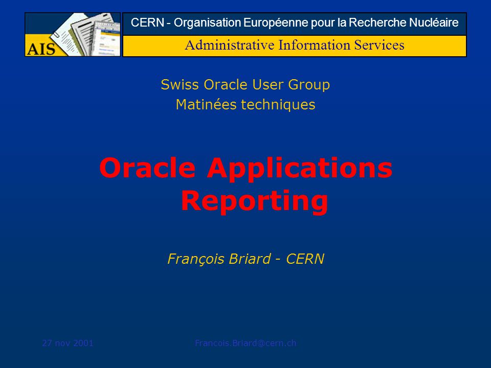 Administrative Information Services CERN - Organisation Européenne pour la Recherche Nucléaire 27 nov Swiss Oracle User Group Matinées techniques Oracle Applications Reporting François Briard - CERN