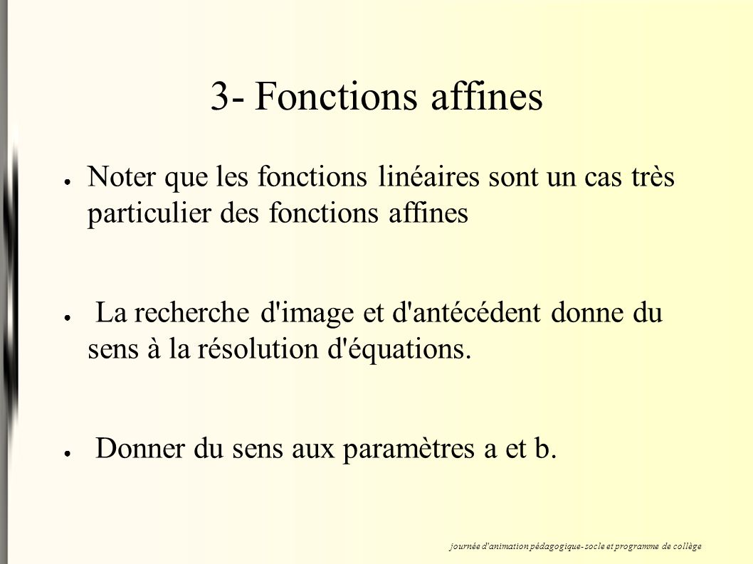 3- Fonctions affines ● Noter que les fonctions linéaires sont un cas très particulier des fonctions affines ● La recherche d image et d antécédent donne du sens à la résolution d équations.