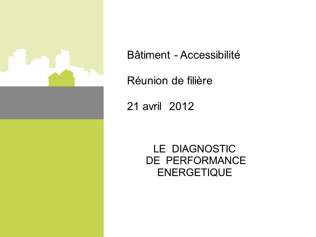 Bâtiment - Accessibilité Réunion de filière 21 avril 2012 LE DIAGNOSTIC DE PERFORMANCE ENERGETIQUE