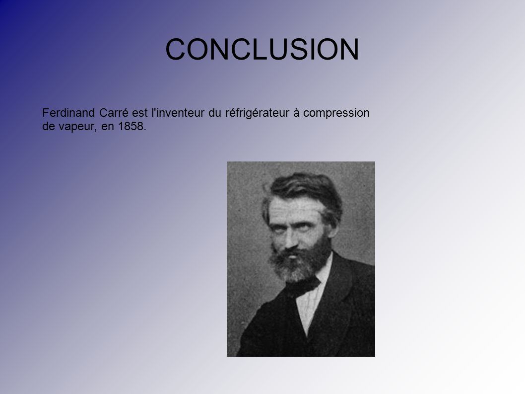 CONCLUSION Ferdinand Carré est l inventeur du réfrigérateur à compression de vapeur, en 1858.
