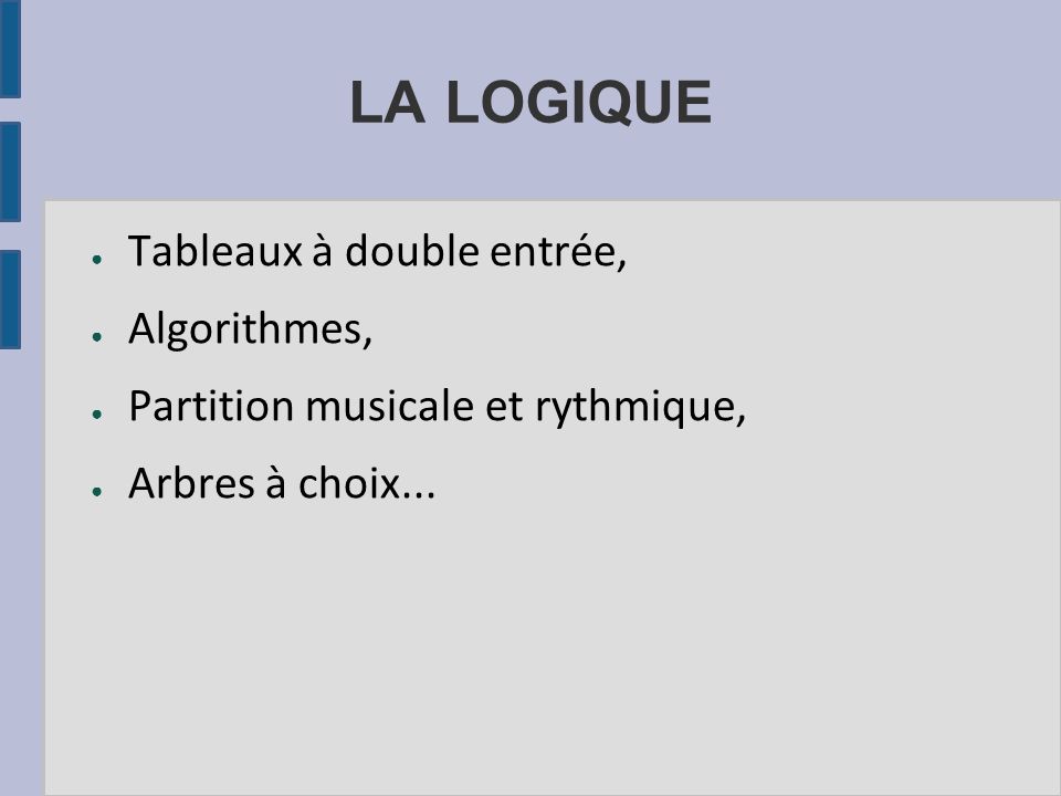 LA LOGIQUE ● Tableaux à double entrée, ● Algorithmes, ● Partition musicale et rythmique, ● Arbres à choix...