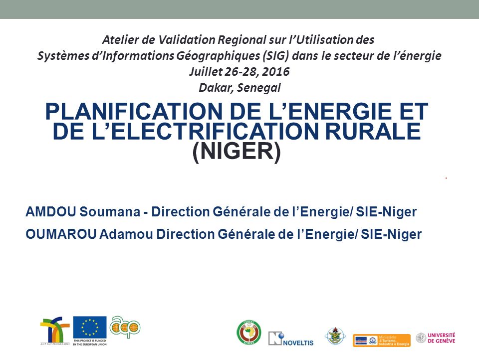 Atelier de Validation Regional sur l’Utilisation des Systèmes d’Informations Géographiques (SIG) dans le secteur de l’énergie Juillet 26-28, 2016 Dakar, Senegal PLANIFICATION DE L’ENERGIE ET DE L’ELECTRIFICATION RURALE (NIGER) AMDOU Soumana - Direction Générale de l’Energie/ SIE-Niger OUMAROU Adamou Direction Générale de l’Energie/ SIE-Niger
