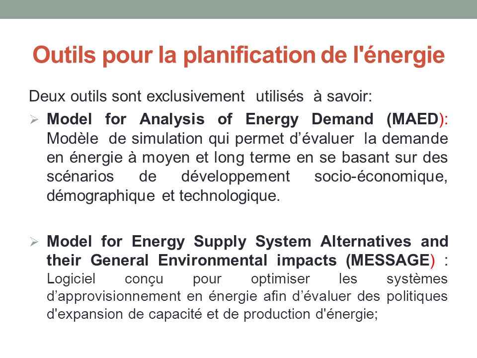 Outils pour la planification de l énergie Deux outils sont exclusivement utilisés à savoir:  Model for Analysis of Energy Demand (MAED): Modèle de simulation qui permet d’évaluer la demande en énergie à moyen et long terme en se basant sur des scénarios de développement socio-économique, démographique et technologique.