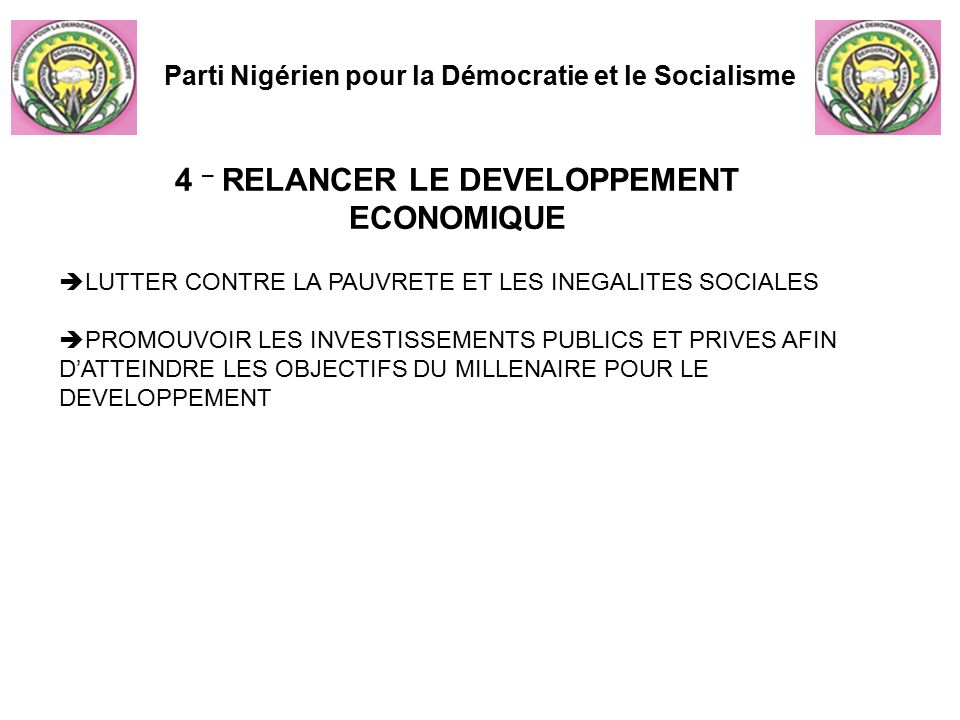 4 – RELANCER LE DEVELOPPEMENT ECONOMIQUE Parti Nigérien pour la Démocratie et le Socialisme  LUTTER CONTRE LA PAUVRETE ET LES INEGALITES SOCIALES  PROMOUVOIR LES INVESTISSEMENTS PUBLICS ET PRIVES AFIN D’ATTEINDRE LES OBJECTIFS DU MILLENAIRE POUR LE DEVELOPPEMENT