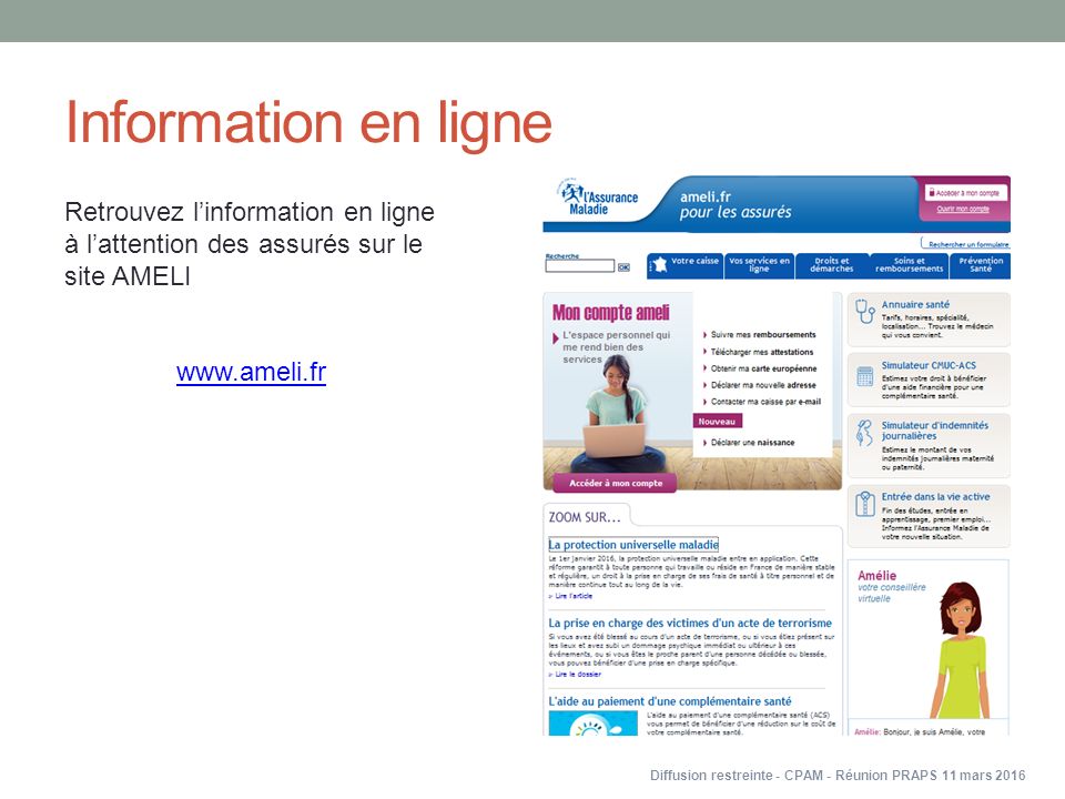 Information en ligne Retrouvez l’information en ligne à l’attention des assurés sur le site AMELI   Diffusion restreinte - CPAM - Réunion PRAPS 11 mars 2016