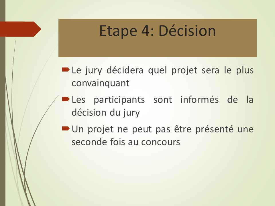 Etape 4: Décision  Le jury décidera quel projet sera le plus convainquant  Les participants sont informés de la décision du jury  Un projet ne peut pas être présenté une seconde fois au concours