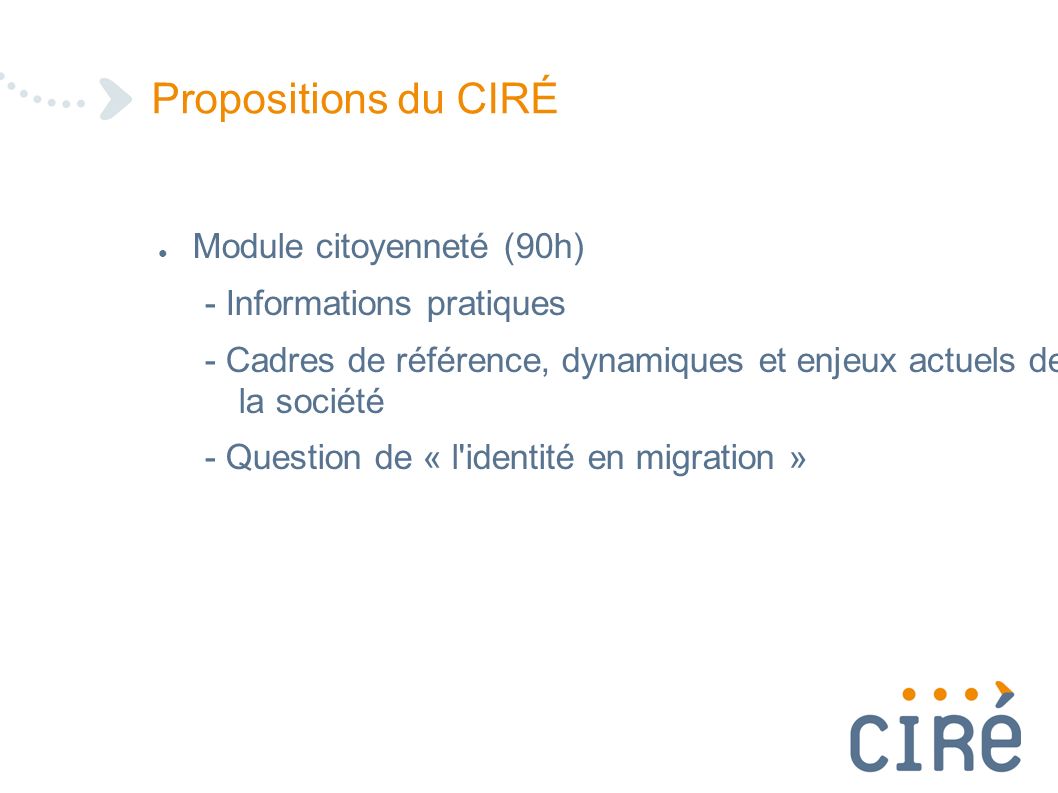 ● Module citoyenneté (90h) - Informations pratiques - Cadres de référence, dynamiques et enjeux actuels de la société - Question de « l identité en migration » Propositions du CIRÉ