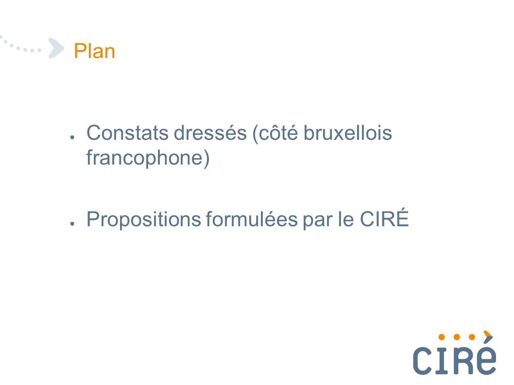 Plan ● Constats dressés (côté bruxellois francophone) ● Propositions formulées par le CIRÉ