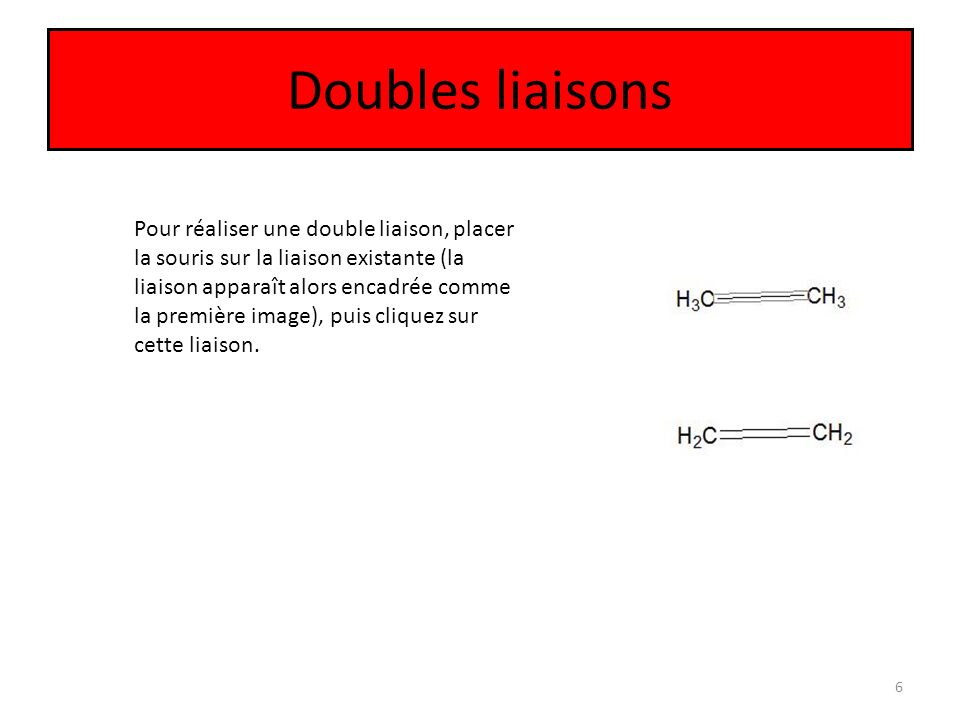 Doubles liaisons 6 Pour réaliser une double liaison, placer la souris sur la liaison existante (la liaison apparaît alors encadrée comme la première image), puis cliquez sur cette liaison.