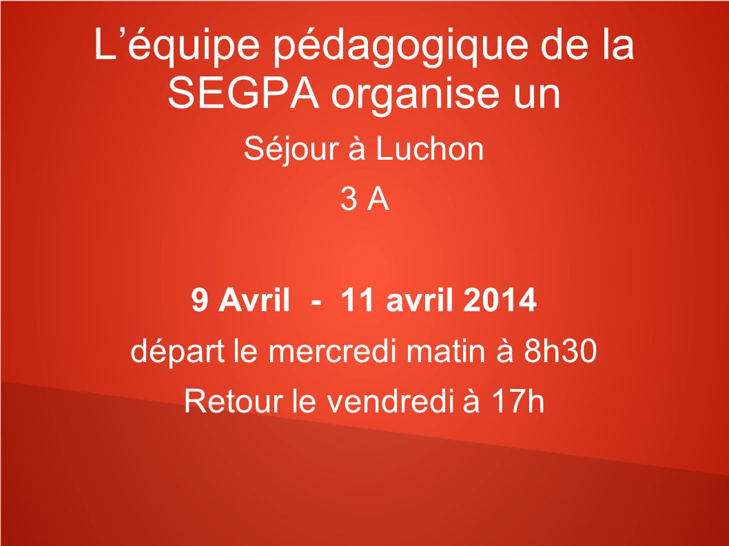 L’équipe pédagogique de la SEGPA organise un Séjour à Luchon 3 A 9 Avril - 11 avril 2014 départ le mercredi matin à 8h30 Retour le vendredi à 17h