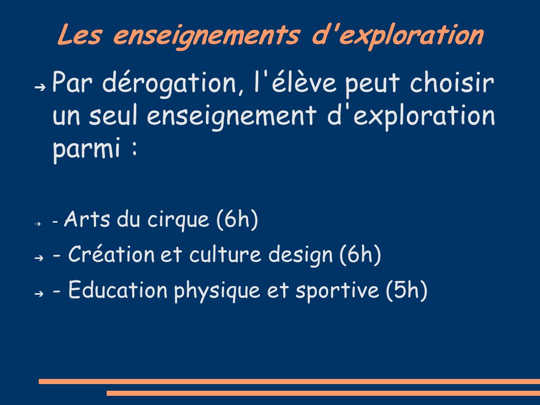 Les enseignements d exploration ➔ Par dérogation, l élève peut choisir un seul enseignement d exploration parmi : ➔ - Arts du cirque (6h) ➔ - Création et culture design (6h) ➔ - Education physique et sportive (5h)