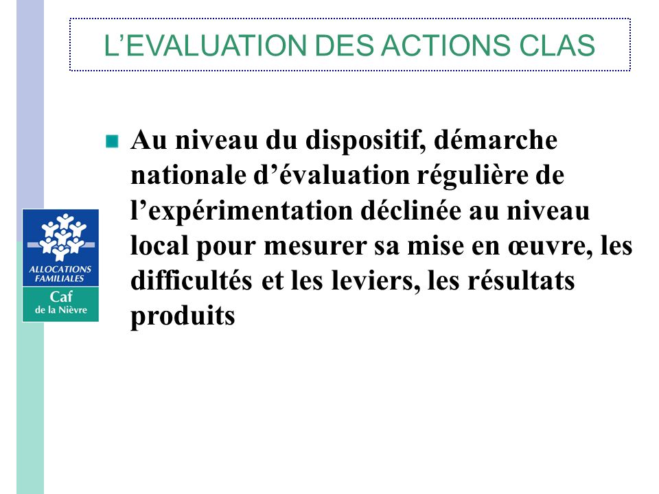 L’EVALUATION DES ACTIONS CLAS Au niveau du dispositif, démarche nationale d’évaluation régulière de l’expérimentation déclinée au niveau local pour mesurer sa mise en œuvre, les difficultés et les leviers, les résultats produits