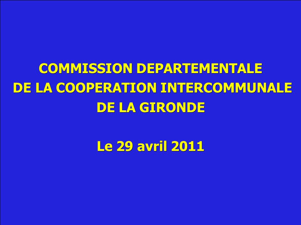 COMMISSION DEPARTEMENTALE DE LA COOPERATION INTERCOMMUNALE DE LA COOPERATION INTERCOMMUNALE DE LA GIRONDE Le 29 avril 2011