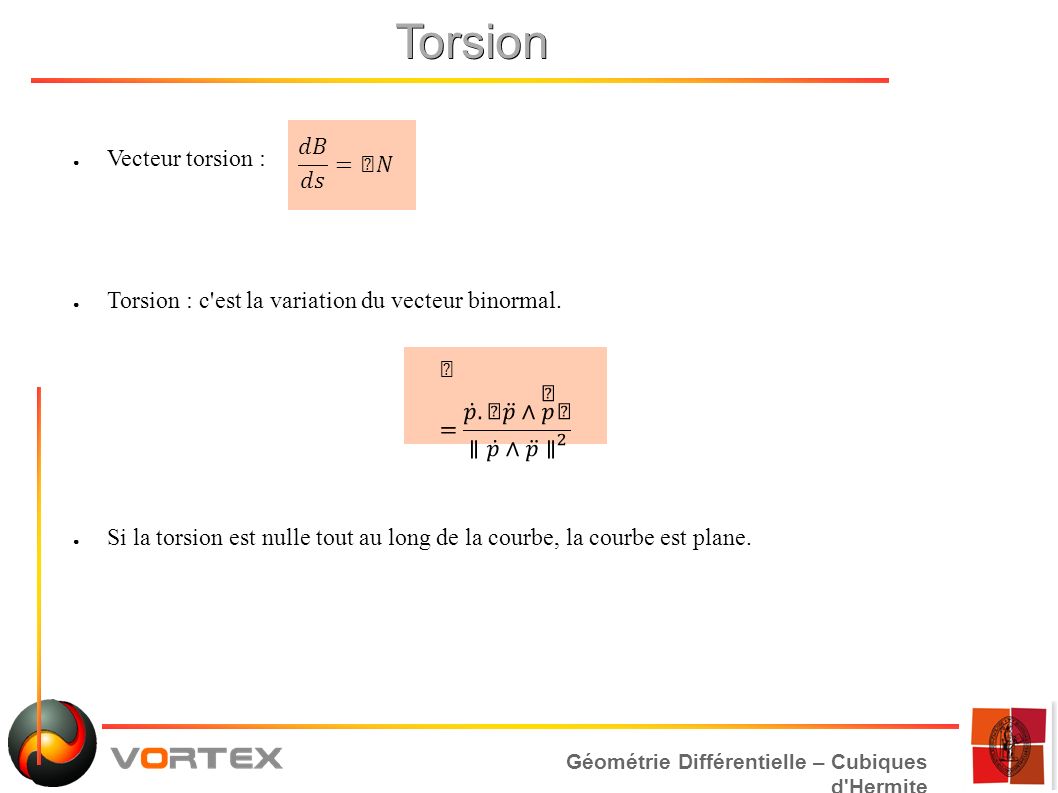 Géométrie Différentielle – Cubiques d Hermite Torsion ● Vecteur torsion : ● Torsion : c est la variation du vecteur binormal.