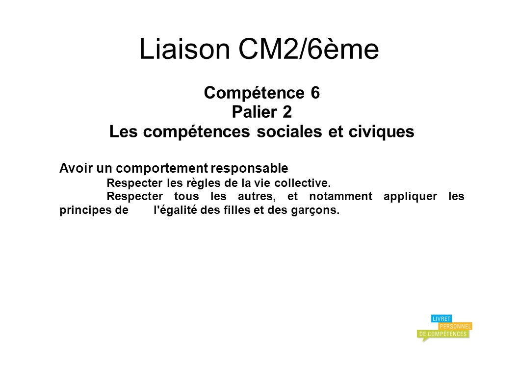 Liaison CM2/6ème Compétence 6 Palier 2 Les compétences sociales et civiques Avoir un comportement responsable Respecter les règles de la vie collective.