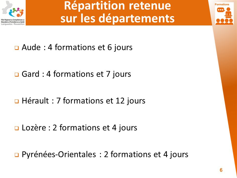 Répartition retenue sur les départements  Aude : 4 formations et 6 jours  Gard : 4 formations et 7 jours  Hérault : 7 formations et 12 jours  Lozère : 2 formations et 4 jours  Pyrénées-Orientales : 2 formations et 4 jours 6