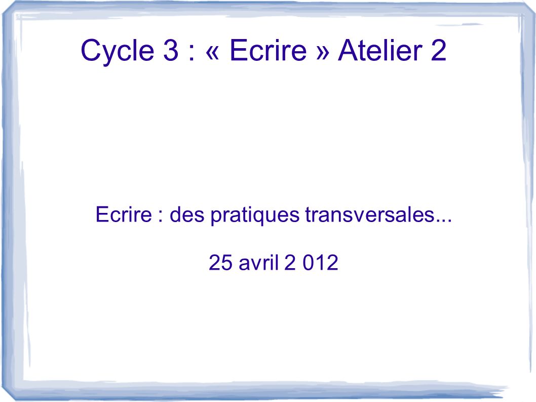 Cycle 3 : « Ecrire » Atelier 2 Ecrire : des pratiques transversales avril 2 012