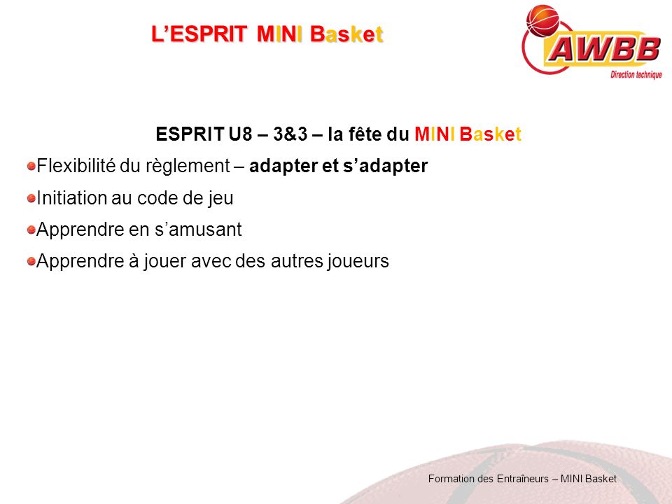 Formation des Entraîneurs – MINI Basket L’ESPRIT MINI Basket ESPRIT U8 – 3&3 – la fête du MINI Basket Flexibilité du règlement – adapter et s’adapter Initiation au code de jeu Apprendre en s’amusant Apprendre à jouer avec des autres joueurs