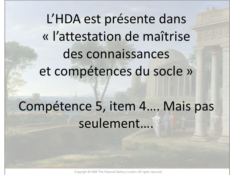 HISTOIRE DES ARTS L’HDA est présente dans « l’attestation de maîtrise des connaissances et compétences du socle » Compétence 5, item 4….