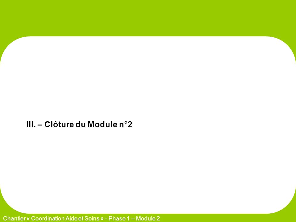 III. – Clôture du Module n°2 Chantier « Coordination Aide et Soins » - Phase 1 – Module 2