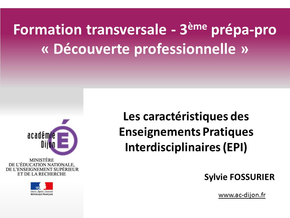 Formation transversale - 3 ème prépa-pro « Découverte professionnelle » Les caractéristiques des Enseignements Pratiques Interdisciplinaires (EPI) Sylvie FOSSURIER