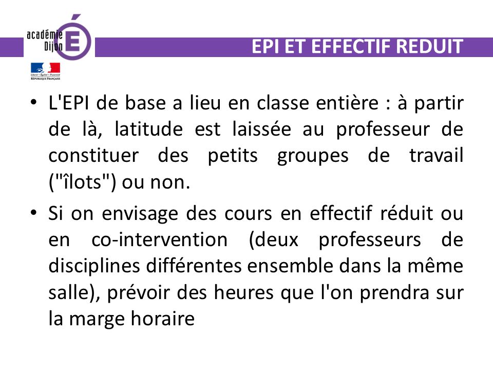 EPI ET EFFECTIF REDUIT L EPI de base a lieu en classe entière : à partir de là, latitude est laissée au professeur de constituer des petits groupes de travail ( îlots ) ou non.